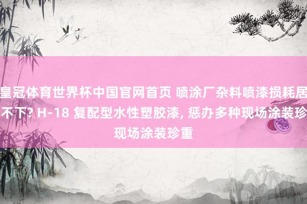 皇冠体育世界杯中国官网首页 喷涂厂杂料喷漆损耗居高不下? H-18 复配型水性塑胶漆， 惩办多种现场涂装珍重