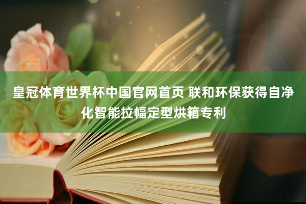 皇冠体育世界杯中国官网首页 联和环保获得自净化智能拉幅定型烘箱专利