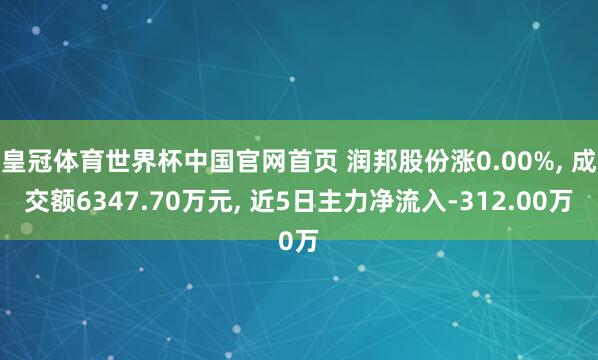 皇冠体育世界杯中国官网首页 润邦股份涨0.00%, 成交额6347.70万元, 近5日主力净流入-312.00万