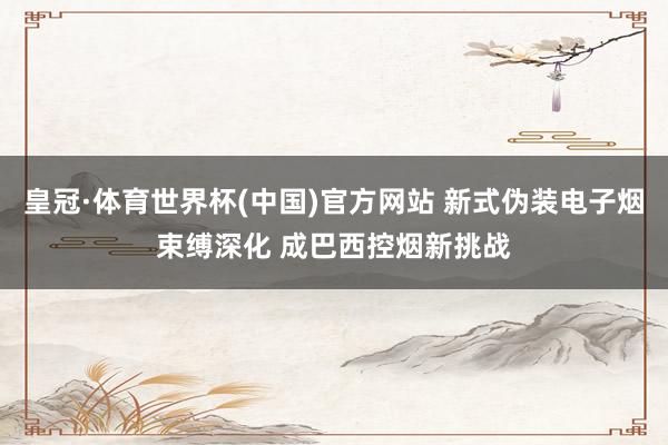 皇冠·体育世界杯(中国)官方网站 新式伪装电子烟束缚深化 成巴西控烟新挑战
