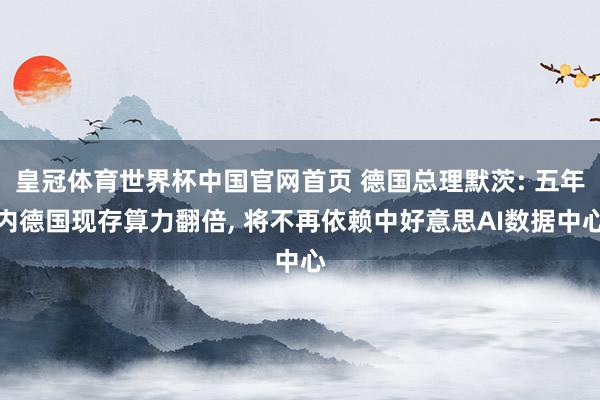 皇冠体育世界杯中国官网首页 德国总理默茨: 五年内德国现存算力翻倍, 将不再依赖中好意思AI数据中心