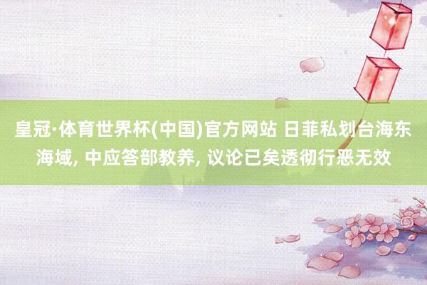 皇冠·体育世界杯(中国)官方网站 日菲私划台海东海域, 中应答部教养, 议论已矣透彻行恶无效