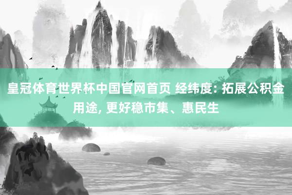 皇冠体育世界杯中国官网首页 经纬度: 拓展公积金用途, 更好稳市集、惠民生
