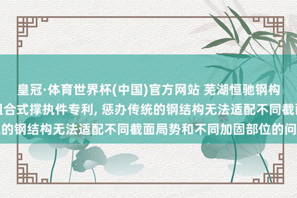 皇冠·体育世界杯(中国)官方网站 芜湖恒驰钢构肯求房屋钢结构加固用组合式撑执件专利, 惩办传统的钢结构无法适配不同截面局势和不同加固部位的问题