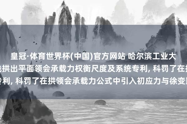 皇冠·体育世界杯(中国)官方网站 哈尔滨工业大学肯求钢管混凝土抛物线拱出平面领会承载力权衡尺度及系统专利, 科罚了在拱领会承载力公式中引入初应力与徐变影响的问题