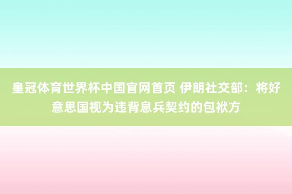 皇冠体育世界杯中国官网首页 伊朗社交部:将好意思国视为违背息兵契约的包袱方