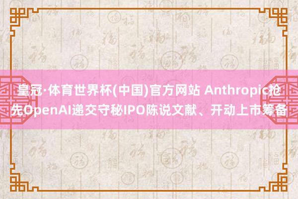皇冠·体育世界杯(中国)官方网站 Anthropic抢先OpenAI递交守秘IPO陈说文献、开动上市筹备