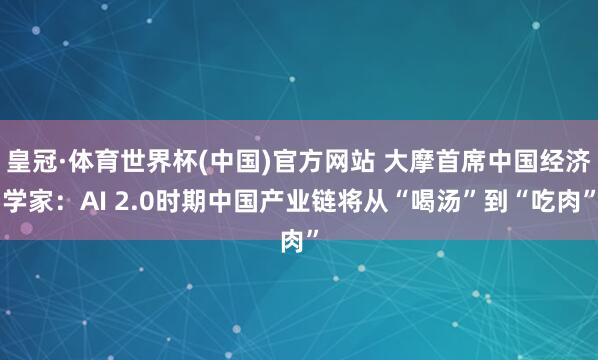 皇冠·体育世界杯(中国)官方网站 大摩首席中国经济学家:AI 2.0时期中国产业链将从“喝汤”到“吃肉”