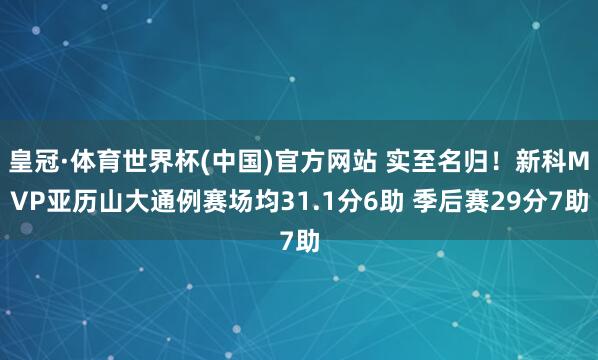 皇冠·体育世界杯(中国)官方网站 实至名归！新科MVP亚历山大通例赛场均31.1分6助 季后赛29分7助
