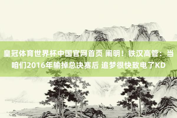 皇冠体育世界杯中国官网首页 阐明!铁汉高管:当咱们2016年输掉总决赛后 追梦很快致电了KD