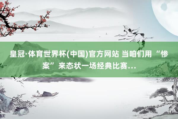 皇冠·体育世界杯(中国)官方网站 当咱们用 “惨案” 来态状一场经典比赛…
