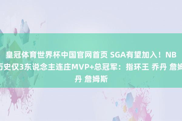 皇冠体育世界杯中国官网首页 SGA有望加入！NBA历史仅3东说念主连庄MVP+总冠军：指环王 乔丹 詹姆斯