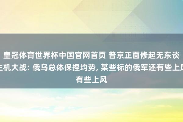 皇冠体育世界杯中国官网首页 普京正面修起无东谈主机大战: 俄乌总体保捏均势, 某些标的俄军还有些上风