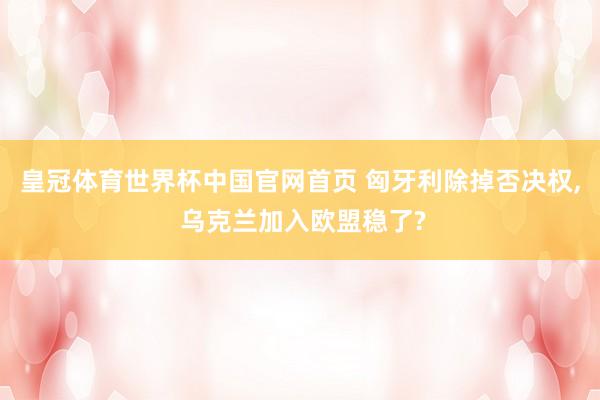 皇冠体育世界杯中国官网首页 匈牙利除掉否决权, 乌克兰加入欧盟稳了?