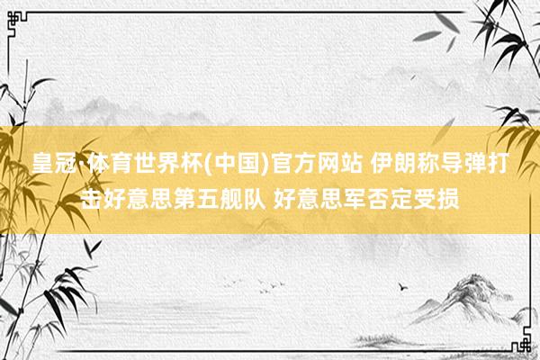 皇冠·体育世界杯(中国)官方网站 伊朗称导弹打击好意思第五舰队 好意思军否定受损