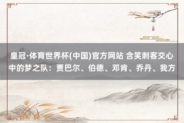 皇冠·体育世界杯(中国)官方网站 含笑刺客交心中的梦之队：贾巴尔、伯德、邓肯、乔丹、我方