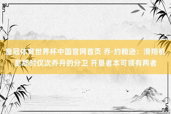 皇冠体育世界杯中国官网首页 乔·约翰逊:滑翔机是那时仅次乔丹的分卫 开垦者本可领有两者