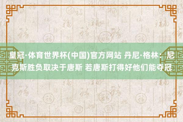 皇冠·体育世界杯(中国)官方网站 丹尼·格林：尼克斯胜负取决于唐斯 若唐斯打得好他们能夺冠