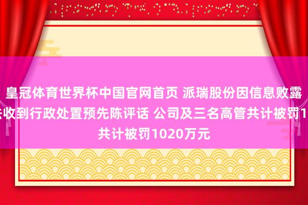 皇冠体育世界杯中国官网首页 派瑞股份因信息败露违警违法收到行政处置预先陈评话 公司及三名高管共计被罚1020万元
