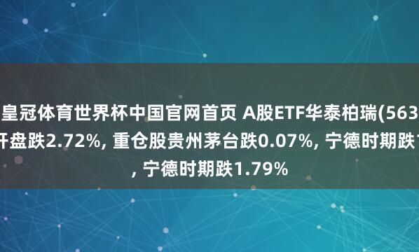 皇冠体育世界杯中国官网首页 A股ETF华泰柏瑞(563330)开盘跌2.72%, 重仓股贵州茅台跌0.07%, 宁德时期跌1.79%