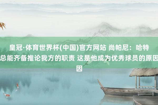 皇冠·体育世界杯(中国)官方网站 尚帕尼:哈特总能齐备推论我方的职责 这是他成为优秀球员的原因