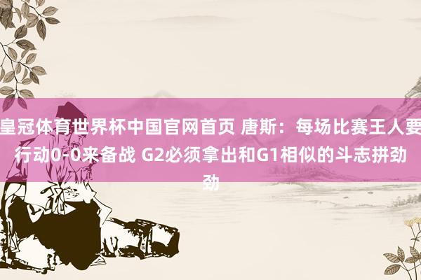 皇冠体育世界杯中国官网首页 唐斯：每场比赛王人要行动0-0来备战 G2必须拿出和G1相似的斗志拼劲