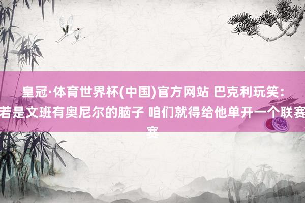 皇冠·体育世界杯(中国)官方网站 巴克利玩笑:若是文班有奥尼尔的脑子 咱们就得给他单开一个联赛