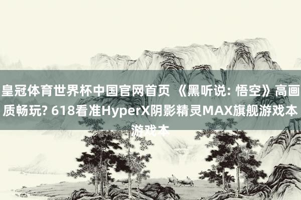 皇冠体育世界杯中国官网首页 《黑听说: 悟空》高画质畅玩? 618看准HyperX阴影精灵MAX旗舰游戏本