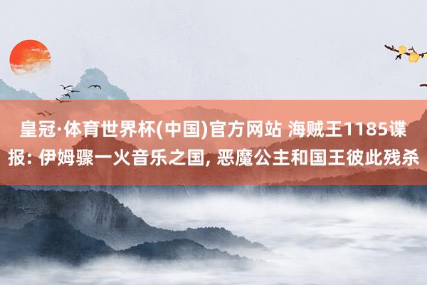 皇冠·体育世界杯(中国)官方网站 海贼王1185谍报: 伊姆骤一火音乐之国, 恶魔公主和国王彼此残杀