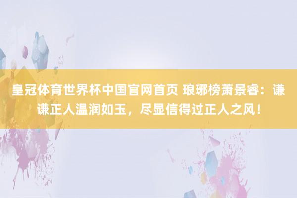 皇冠体育世界杯中国官网首页 琅琊榜萧景睿：谦谦正人温润如玉，尽显信得过正人之风！