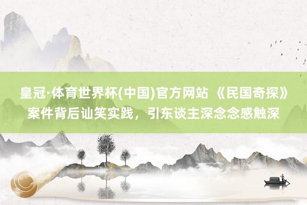 皇冠·体育世界杯(中国)官方网站 《民国奇探》案件背后讪笑实践,引东谈主深念念感触深