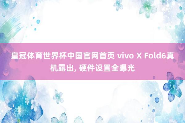 皇冠体育世界杯中国官网首页 vivo X Fold6真机露出， 硬件设置全曝光