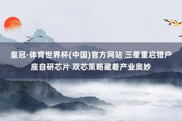 皇冠·体育世界杯(中国)官方网站 三星重启猎户座自研芯片 双芯策略藏着产业奥妙