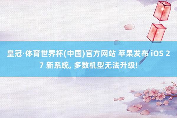 皇冠·体育世界杯(中国)官方网站 苹果发布 iOS 27 新系统, 多数机型无法升级!