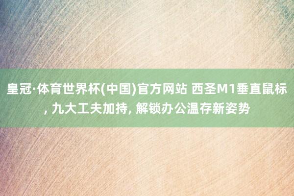 皇冠·体育世界杯(中国)官方网站 西圣M1垂直鼠标， 九大工夫加持， 解锁办公温存新姿势