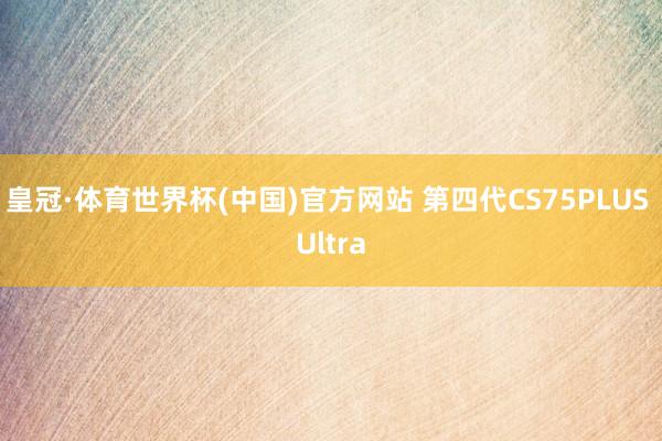 皇冠·体育世界杯(中国)官方网站 第四代CS75PLUS Ultra