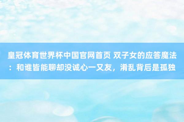 皇冠体育世界杯中国官网首页 双子女的应答魔法:和谁皆能聊却没诚心一又友,淆乱背后是孤独