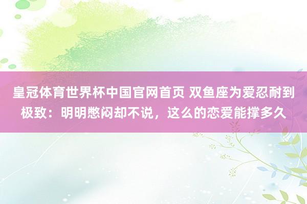 皇冠体育世界杯中国官网首页 双鱼座为爱忍耐到极致:明明憋闷却不说,这么的恋爱能撑多久