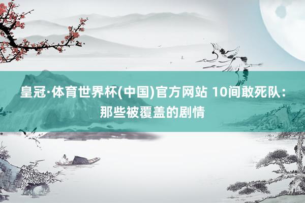 皇冠·体育世界杯(中国)官方网站 10间敢死队:那些被覆盖的剧情