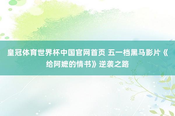皇冠体育世界杯中国官网首页 五一档黑马影片《给阿嬷的情书》逆袭之路