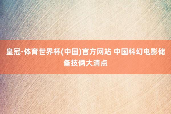 皇冠·体育世界杯(中国)官方网站 中国科幻电影储备技俩大清点