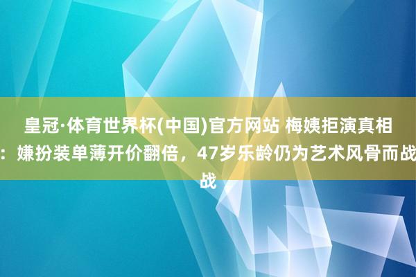 皇冠·体育世界杯(中国)官方网站 梅姨拒演真相:嫌扮装单薄开价翻倍,47岁乐龄仍为艺术风骨而战