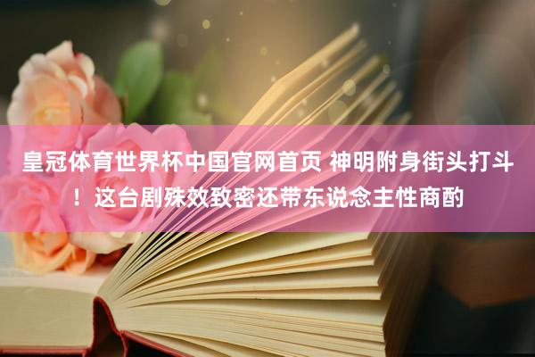 皇冠体育世界杯中国官网首页 神明附身街头打斗!这台剧殊效致密还带东说念主性商酌