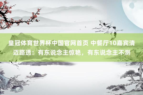 皇冠体育世界杯中国官网首页 中餐厅10嘉宾清迈路透：有东说念主惊艳，有东说念主不测
