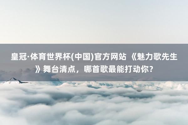 皇冠·体育世界杯(中国)官方网站 《魅力歌先生》舞台清点,哪首歌最能打动你?