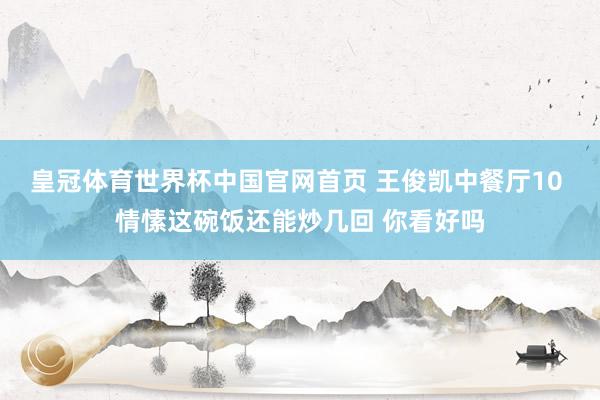 皇冠体育世界杯中国官网首页 王俊凯中餐厅10 情愫这碗饭还能炒几回 你看好吗