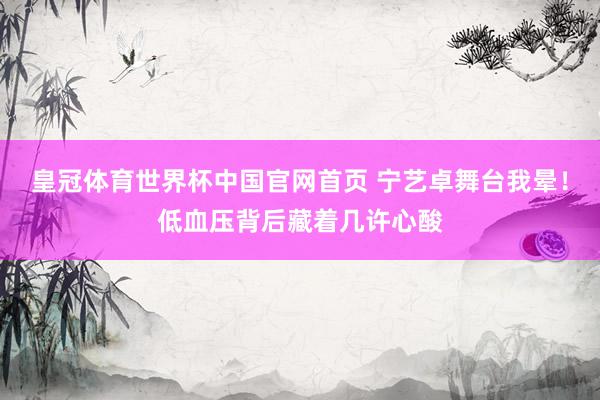 皇冠体育世界杯中国官网首页 宁艺卓舞台我晕!低血压背后藏着几许心酸