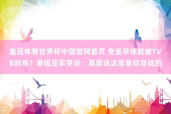 皇冠体育世界杯中国官网首页 受室孕珠就被TVB封杀?港姐亚军哭诉:高层说这皆是你自找的