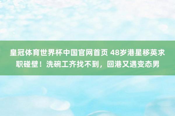 皇冠体育世界杯中国官网首页 48岁港星移英求职碰壁!洗碗工齐找不到,回港又遇变态男