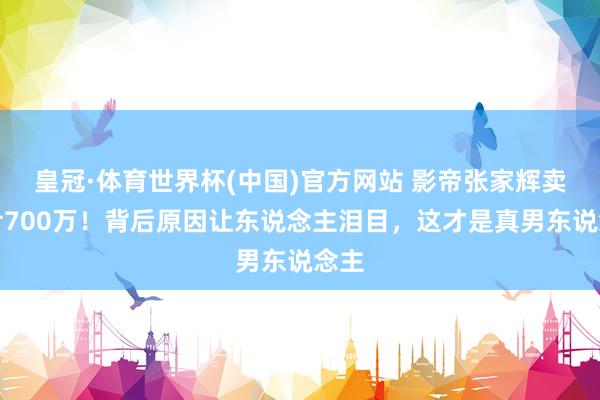 皇冠·体育世界杯(中国)官方网站 影帝张家辉卖房亏700万!背后原因让东说念主泪目,这才是真男东说念主